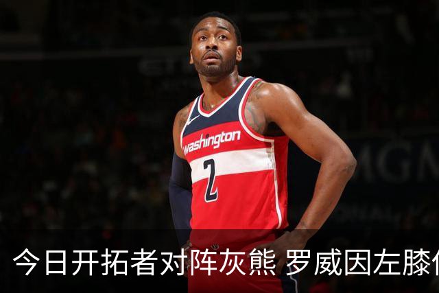 今日开拓者对阵灰熊 罗威因左膝伤病管理将大概率缺战