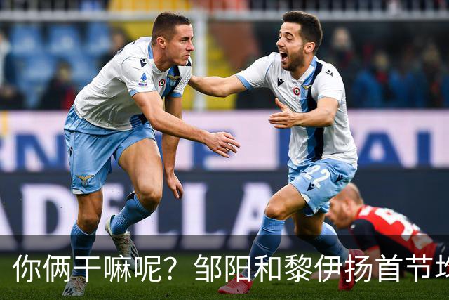 你俩干嘛呢？邹阳&黎伊扬首节均未出手 数据栏全部为0