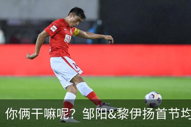 你俩干嘛呢？邹阳&黎伊扬首节均未出手 数据栏全部为0
